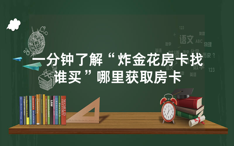 一分钟了解“炸金花房卡找谁买”哪里获取房卡