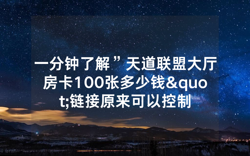 一分钟了解”天道联盟大厅房卡100张多少钱"链接原来可以控制