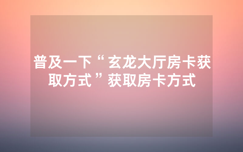 普及一下“玄龙大厅房卡获取方式”获取房卡方式