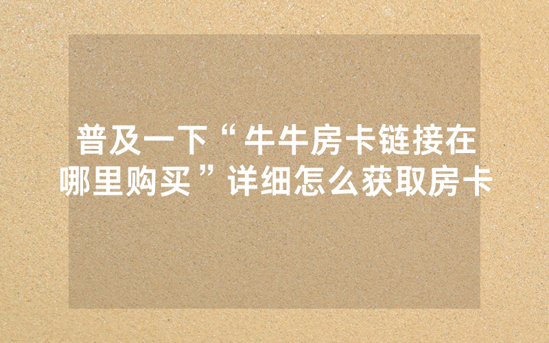 普及一下“牛牛房卡链接在哪里购买”详细怎么获取房卡
