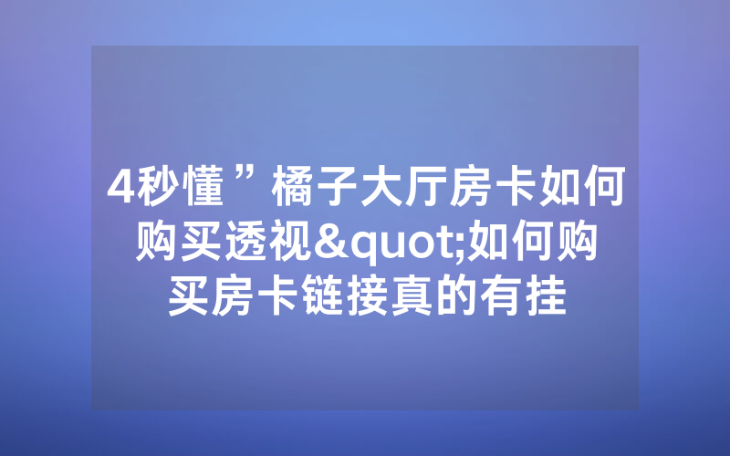 4秒懂”橘子大厅房卡如何购买透视"如何购买房卡链接真的有挂
