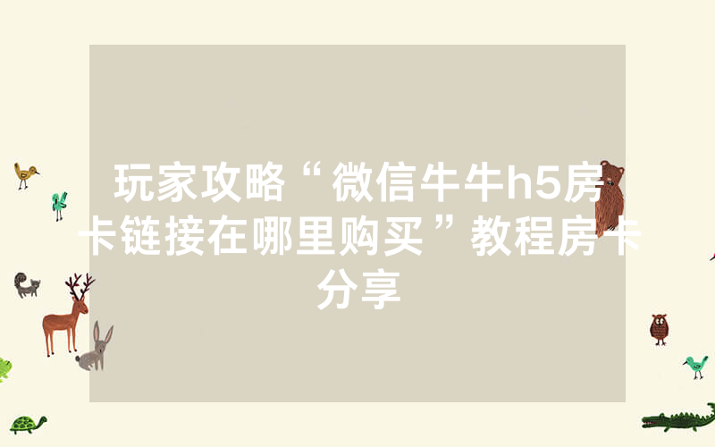玩家攻略“微信牛牛h5房卡链接在哪里购买”教程房卡分享