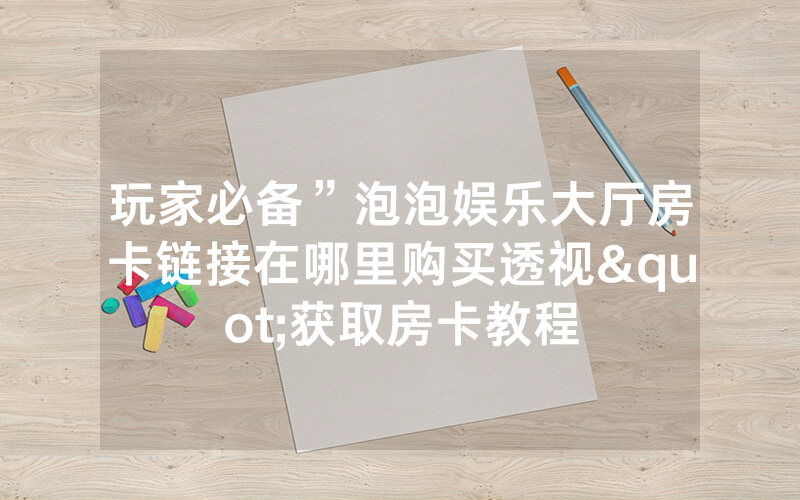 玩家必备”泡泡娱乐大厅房卡链接在哪里购买透视"获取房卡教程