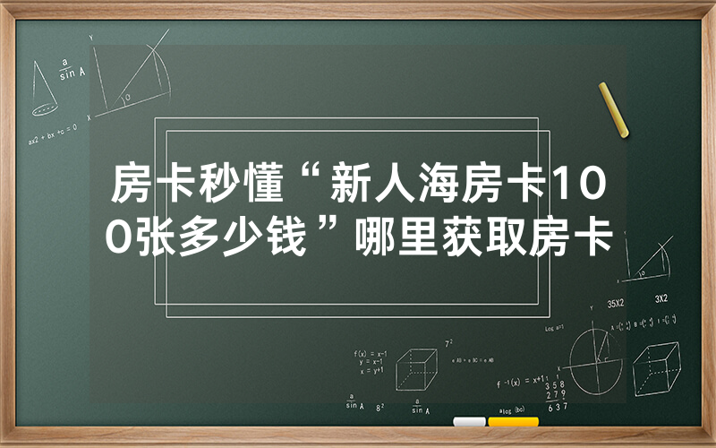 房卡秒懂“新人海房卡100张多少钱”哪里获取房卡