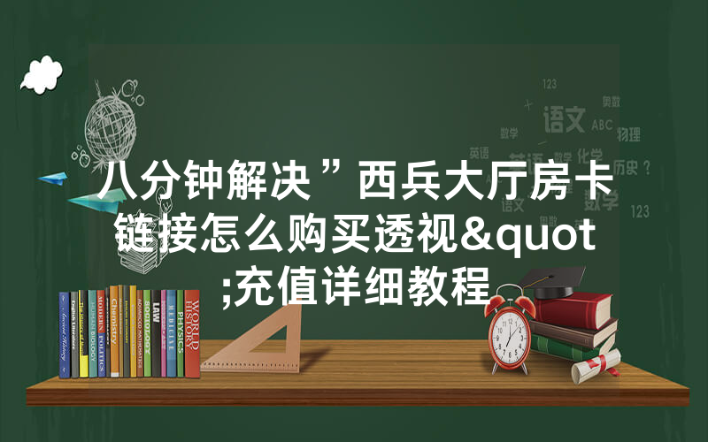 八分钟解决”西兵大厅房卡链接怎么购买透视"充值详细教程