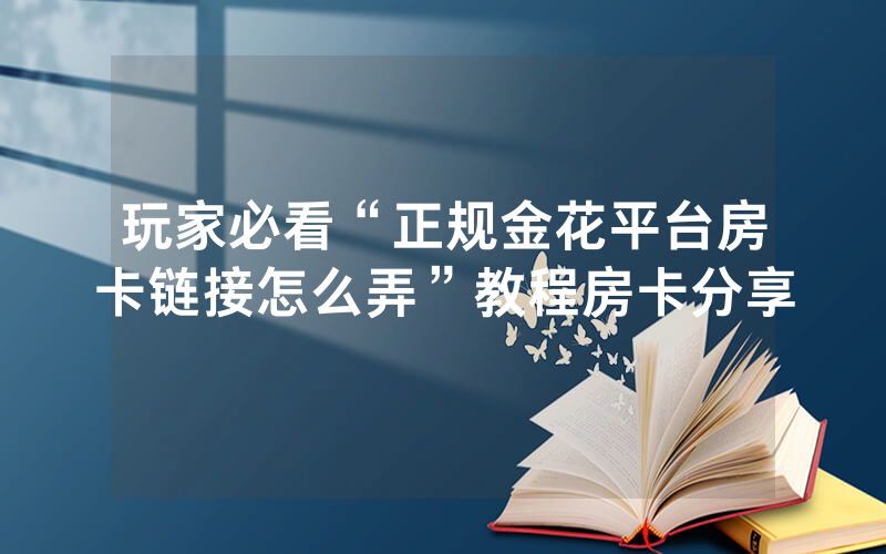玩家必看“正规金花平台房卡链接怎么弄”教程房卡分享