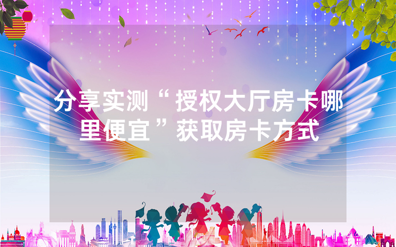 分享实测“授权大厅房卡哪里便宜”获取房卡方式