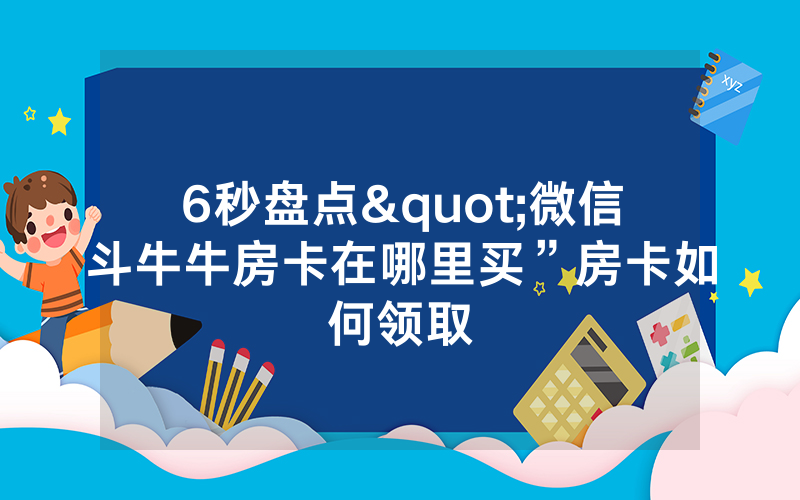 6秒盘点"微信斗牛牛房卡在哪里买”房卡如何领取