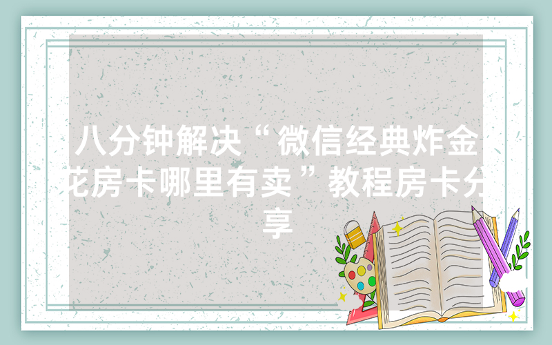 八分钟解决“微信经典炸金花房卡哪里有卖”教程房卡分享