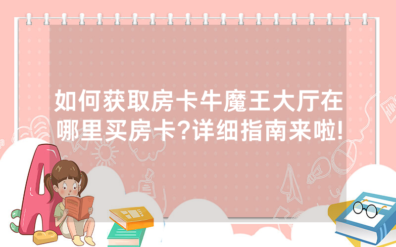 如何获取房卡牛魔王大厅在哪里买房卡?详细指南来啦!