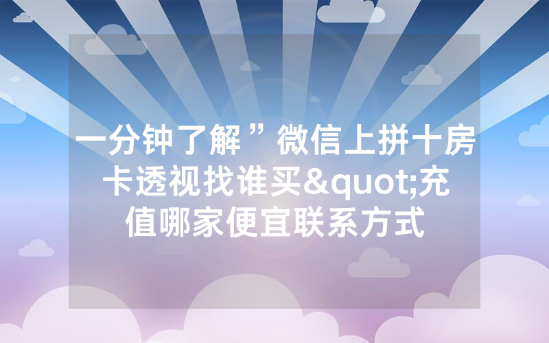 一分钟了解”微信上拼十房卡透视找谁买"充值哪家便宜联系方式