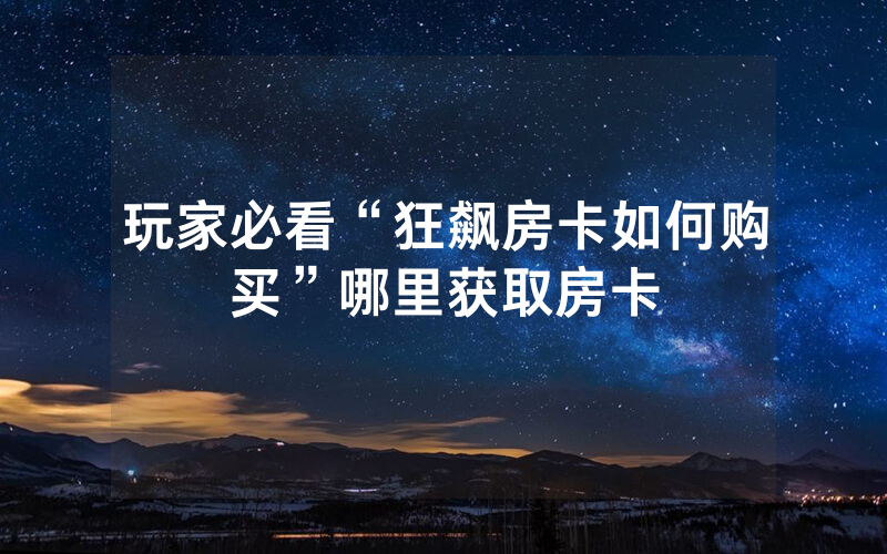 玩家必看“狂飙房卡如何购买”哪里获取房卡