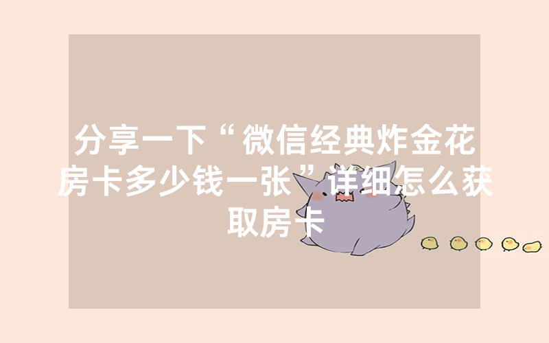 分享一下“微信经典炸金花房卡多少钱一张”详细怎么获取房卡