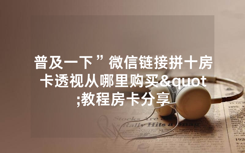 普及一下”微信链接拼十房卡透视从哪里购买"教程房卡分享