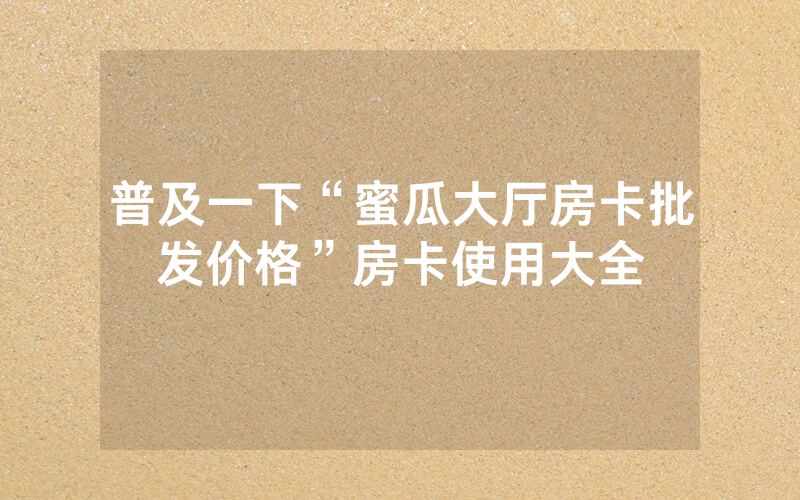 普及一下“蜜瓜大厅房卡批发价格”房卡使用大全