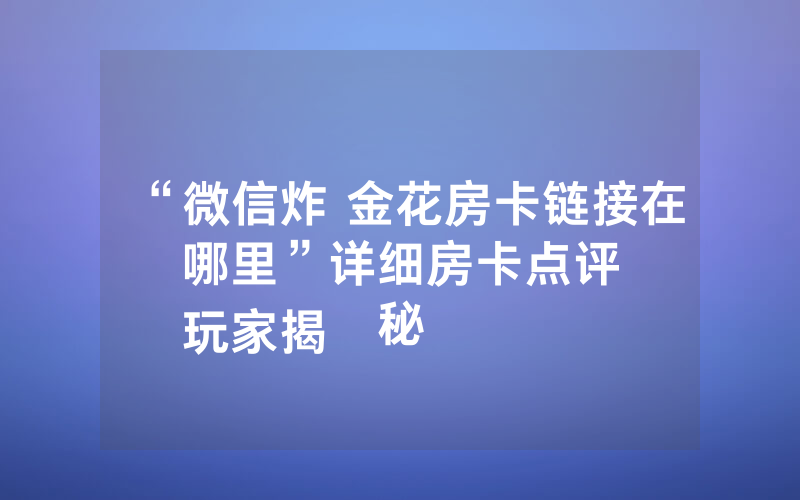 “微信炸 金花房卡链接在哪里”详细房卡点评
玩家揭秘
