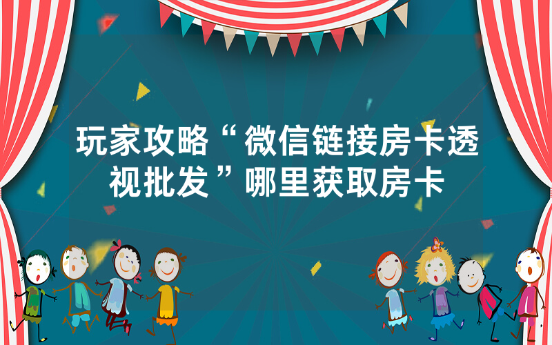 玩家攻略“微信链接房卡透视批发”哪里获取房卡
