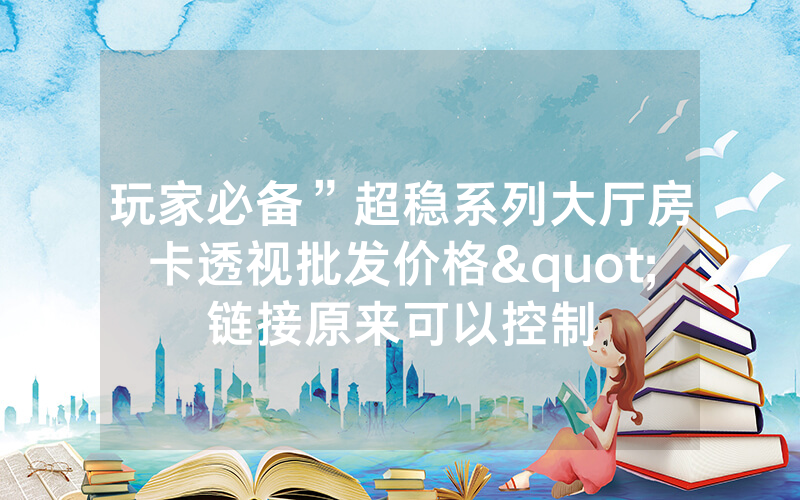 玩家必备”超稳系列大厅房卡透视批发价格"链接原来可以控制