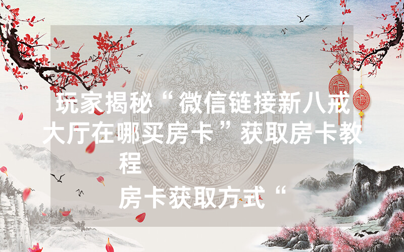 玩家揭秘“微信链接新八戒大厅在哪买房卡”获取房卡教程
房卡获取方式“
