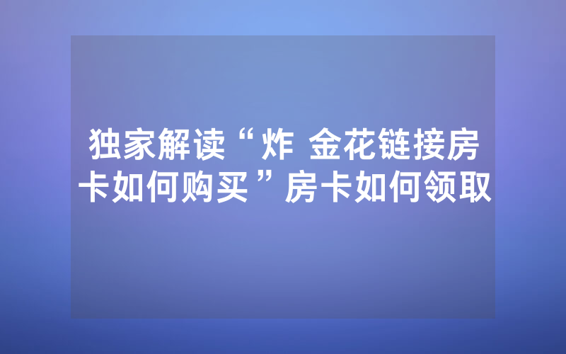 独家解读“炸 金花链接房卡如何购买”房卡如何领取