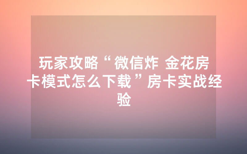 玩家攻略“微信炸 金花房卡模式怎么下载”房卡实战经验