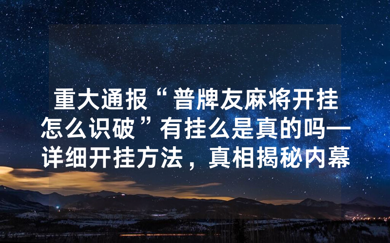 重大通报“普牌友麻将开挂怎么识破”有挂么是真的吗—详细开挂方法，真相揭秘内幕
