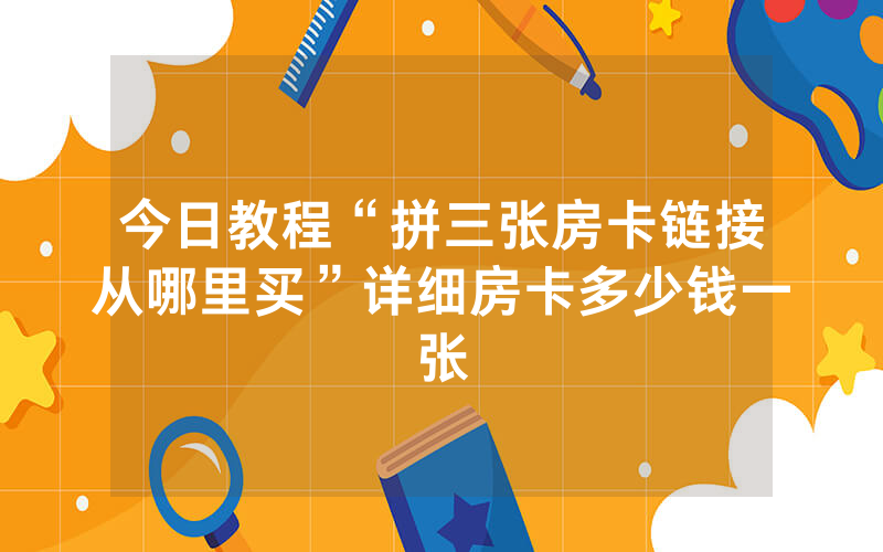 今日教程“拼三张房卡链接从哪里买”详细房卡多少钱一张
