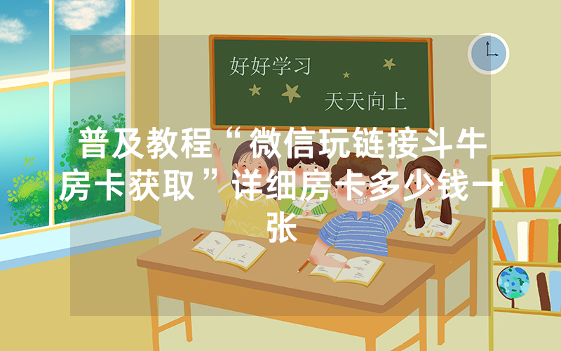 普及教程“微信玩链接斗牛房卡获取”详细房卡多少钱一张