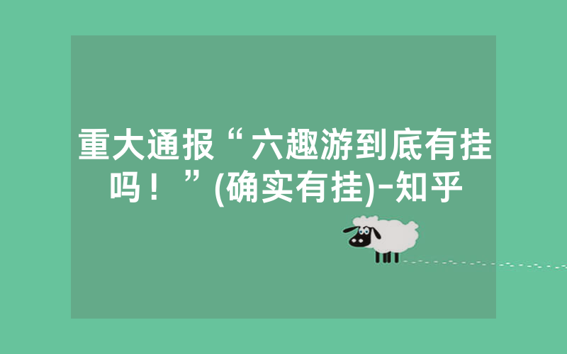 重大通报“六趣游到底有挂吗！”(确实有挂)-知乎