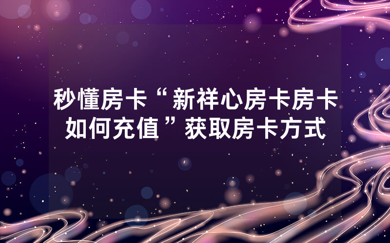 秒懂房卡“新祥心房卡房卡如何充值”获取房卡方式