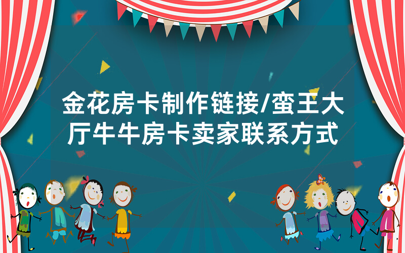 金花房卡制作链接/蛮王大厅牛牛房卡卖家联系方式
