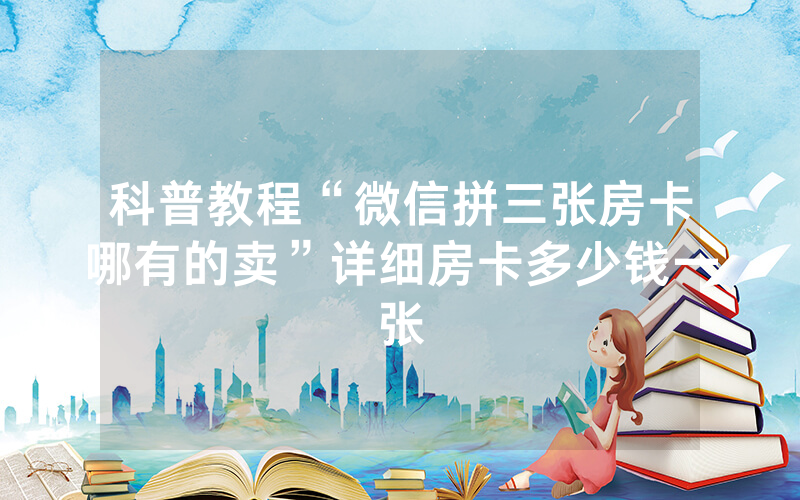 科普教程“微信拼三张房卡哪有的卖”详细房卡多少钱一张
