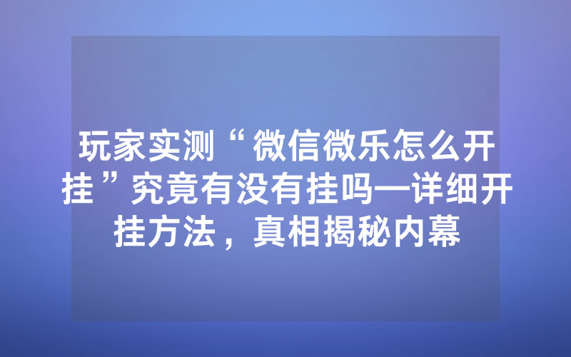 玩家实测“微信微乐怎么开挂”究竟有没有挂吗—详细开挂方法，真相揭秘内幕