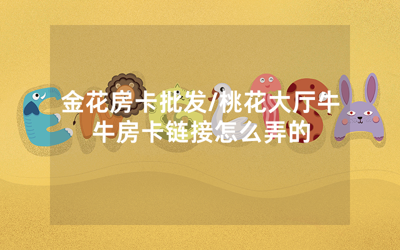 金花房卡批发/桃花大厅牛牛房卡链接怎么弄的