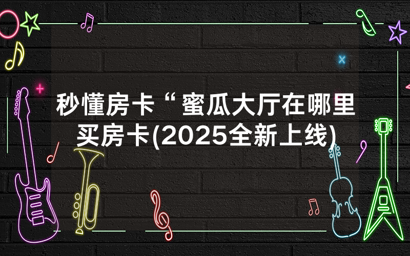 秒懂房卡“蜜瓜大厅在哪里买房卡(2025全新上线)