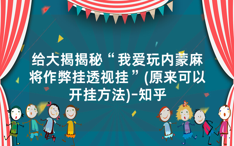给大揭揭秘“我爱玩内蒙麻将作弊挂透视挂”(原来可以开挂方法)-知乎