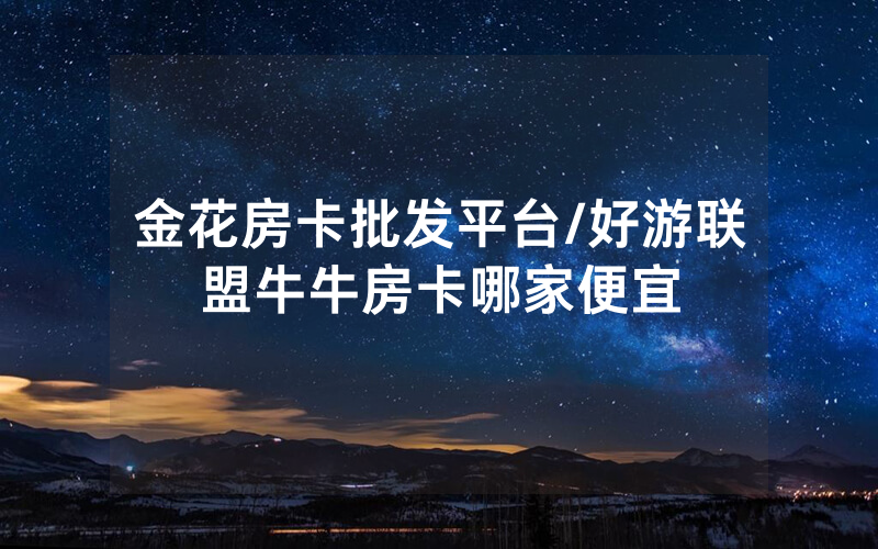 金花房卡批发平台/好游联盟牛牛房卡哪家便宜