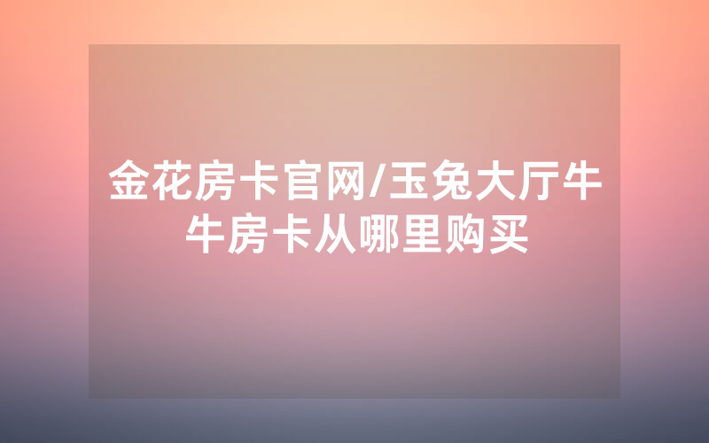 金花房卡官网/玉兔大厅牛牛房卡从哪里购买