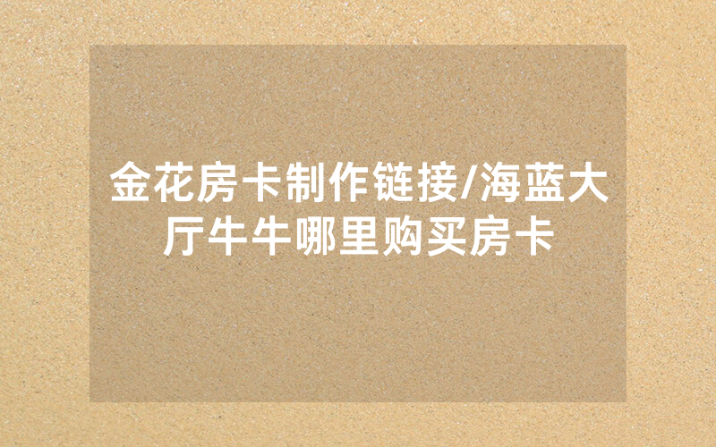 金花房卡制作链接/海蓝大厅牛牛哪里购买房卡