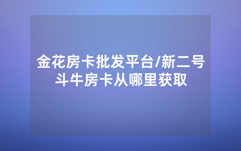 金花房卡批发平台/新二号斗牛房卡从哪里获取