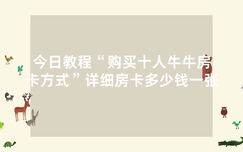 今日教程“购买十人牛牛房卡方式”详细房卡多少钱一张
