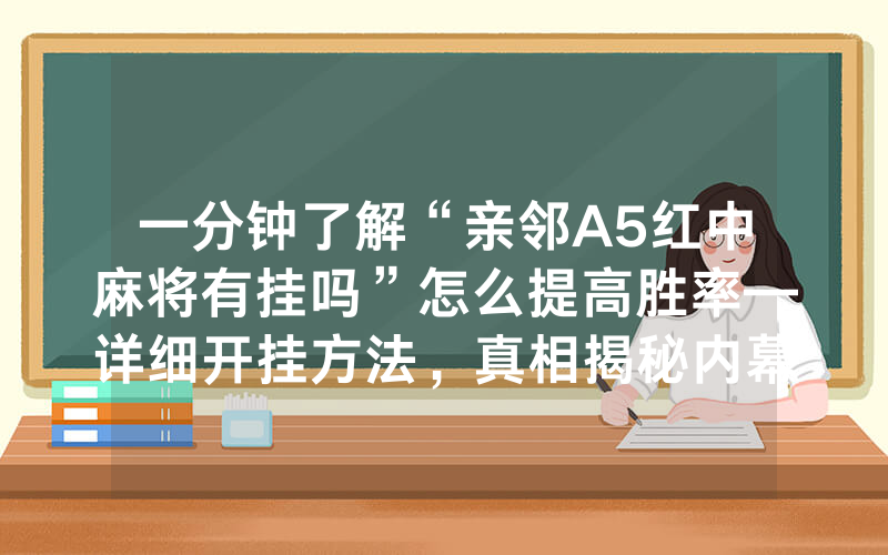一分钟了解“亲邻A5红中麻将有挂吗”怎么提高胜率—详细开挂方法，真相揭秘内幕