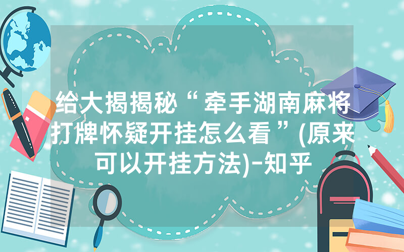 给大揭揭秘“牵手湖南麻将打牌怀疑开挂怎么看”(原来可以开挂方法)-知乎