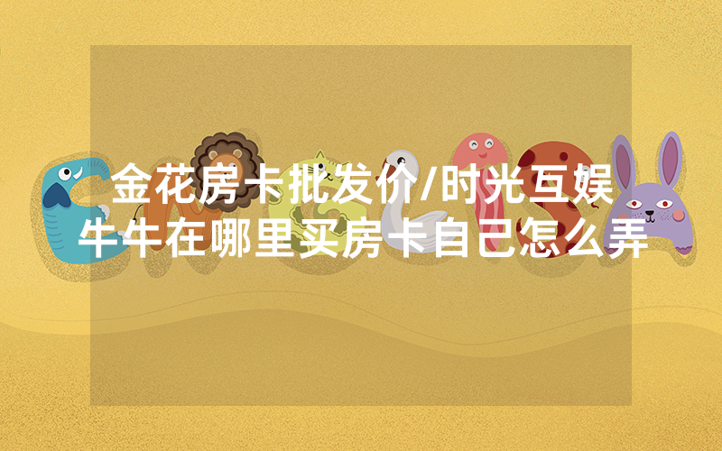 金花房卡批发价/时光互娱牛牛在哪里买房卡自己怎么弄