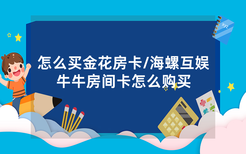 怎么买金花房卡/海螺互娱牛牛房间卡怎么购买