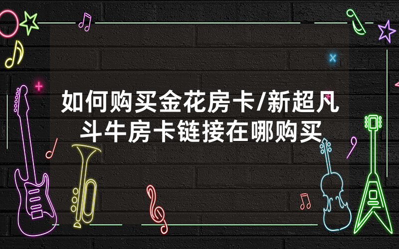 如何购买金花房卡/新超凡斗牛房卡链接在哪购买