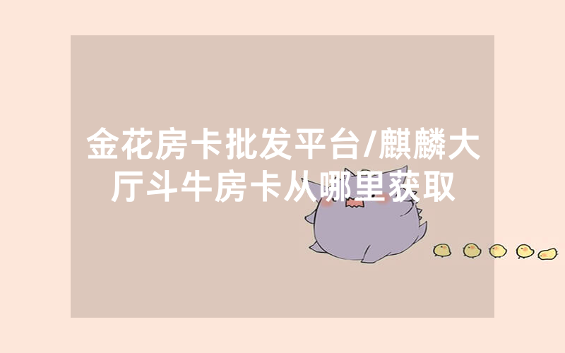 金花房卡批发平台/麒麟大厅斗牛房卡从哪里获取