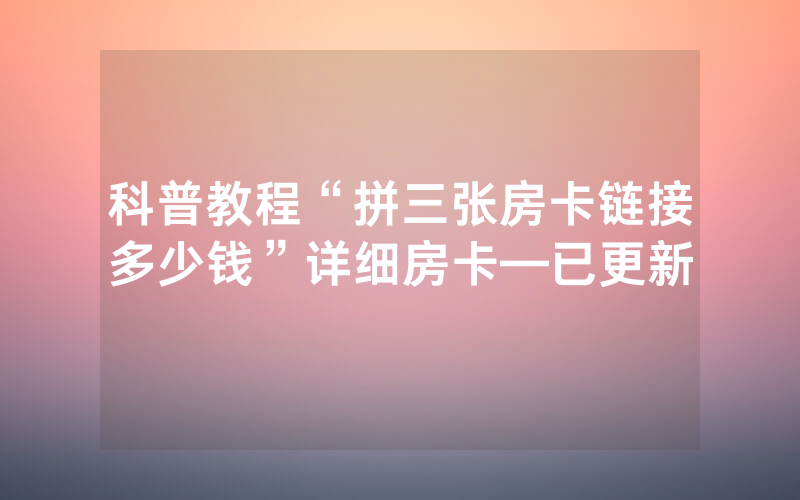 科普教程“拼三张房卡链接多少钱”详细房卡—已更新