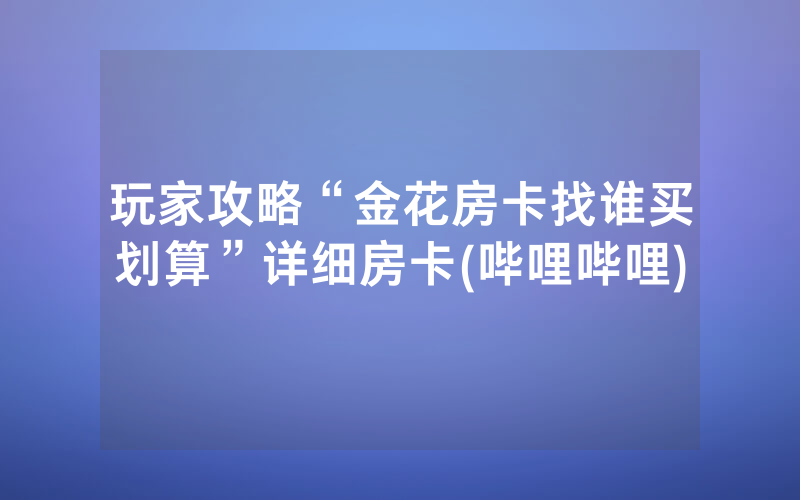 玩家攻略“金花房卡找谁买划算”详细房卡(哔哩哔哩)