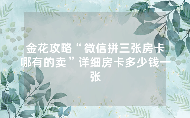 金花攻略“微信拼三张房卡哪有的卖”详细房卡多少钱一张